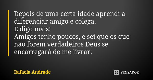 Depois de uma certa idade aprendi a diferenciar amigo e colega. E digo mais! Amigos tenho poucos, e sei que os que não forem verdadeiros Deus se encarregará de ... Frase de Rafaela Andrade.