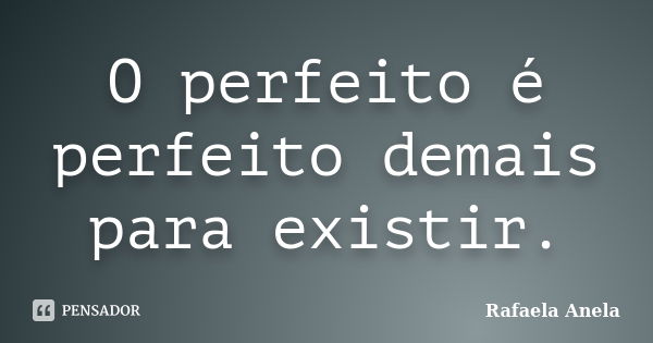 O perfeito é perfeito demais para existir.... Frase de Rafaela Anela.