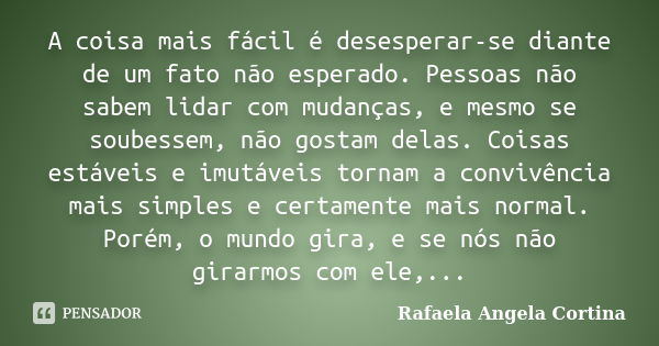 A coisa mais fácil é desesperar-se diante de um fato não esperado. Pessoas não sabem lidar com mudanças, e mesmo se soubessem, não gostam delas. Coisas estáveis... Frase de Rafaela Angela Cortina.