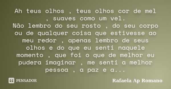 Ah teus olhos , teus olhos cor de mel , suaves como um vel. Não lembro do seu rosto , do seu corpo ou de qualquer coisa que estivesse ao meu redor , apenas lemb... Frase de Rafaela Ap Romano.