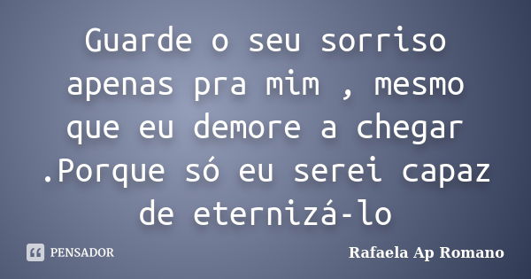 Guarde o seu sorriso apenas pra mim , mesmo que eu demore a chegar .Porque só eu serei capaz de eternizá-lo... Frase de Rafaela Ap Romano.