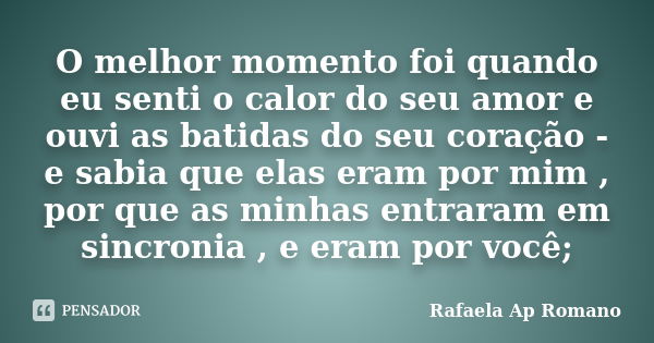 O melhor momento foi quando eu senti o calor do seu amor e ouvi as batidas do seu coração - e sabia que elas eram por mim , por que as minhas entraram em sincro... Frase de Rafaela Ap Romano.