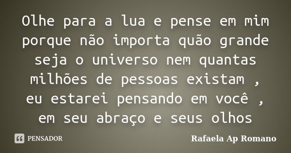 Olhe para a lua e pense em mim porque não importa quão grande seja o universo nem quantas milhões de pessoas existam , eu estarei pensando em você , em seu abra... Frase de Rafaela Ap Romano.