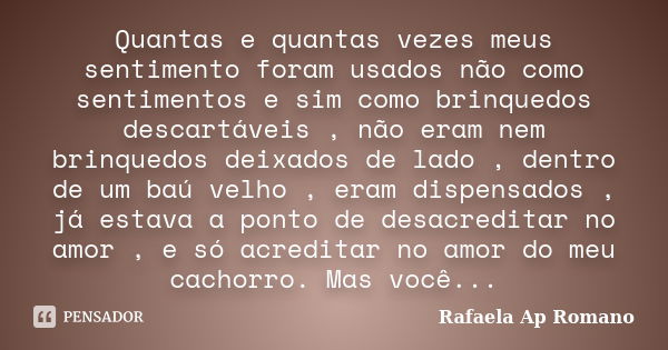 Quantas e quantas vezes meus sentimento foram usados não como sentimentos e sim como brinquedos descartáveis , não eram nem brinquedos deixados de lado , dentro... Frase de Rafaela Ap Romano.