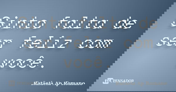 Sinto falta de ser feliz com você.... Frase de Rafaela Ap Romano.