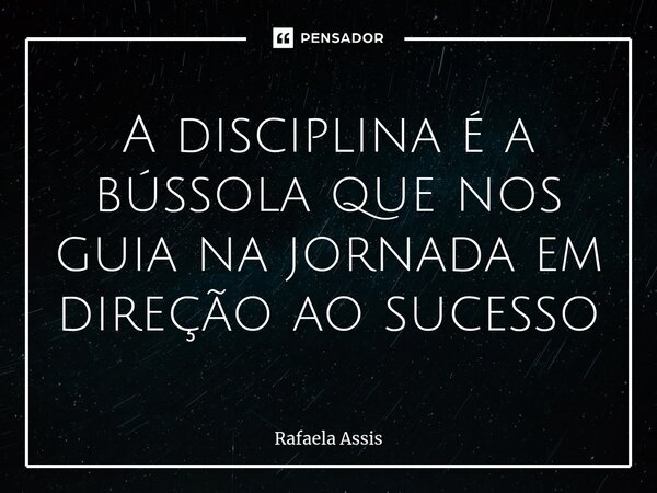 A disciplina é a bússola que nos guia na jornada em direção ao sucesso... Frase de Rafaela Assis.