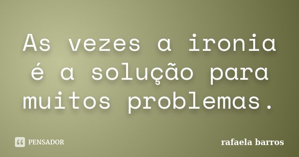 As vezes a ironia é a solução para muitos problemas.... Frase de Rafaela Barros.