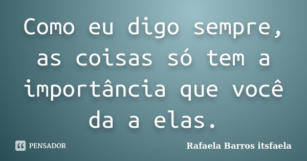 Como eu digo sempre, as coisas só tem a importância que você da a elas.... Frase de Rafaela Barros itsfaela.