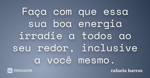 Faça com que essa sua boa energia irradie a todos ao seu redor, inclusive a você mesmo.... Frase de Rafaela Barros.