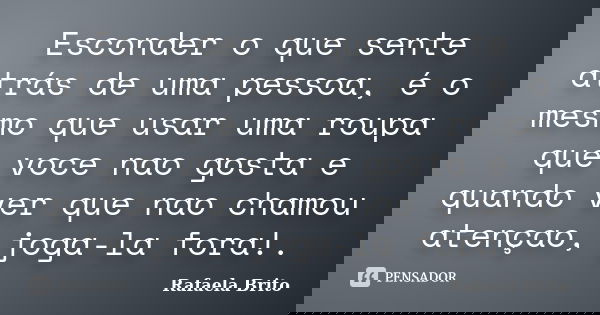 Esconder o que sente atrás de uma pessoa, é o mesmo que usar uma roupa que voce nao gosta e quando ver que nao chamou atençao, joga-la fora!.... Frase de Rafaela Brito.