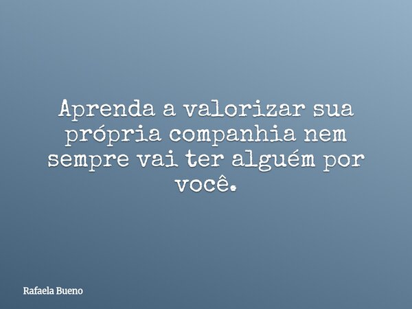 Aprenda a valorizar sua própria companhia nem sempre vai ter alguém por você.⁠... Frase de Rafaela Bueno.