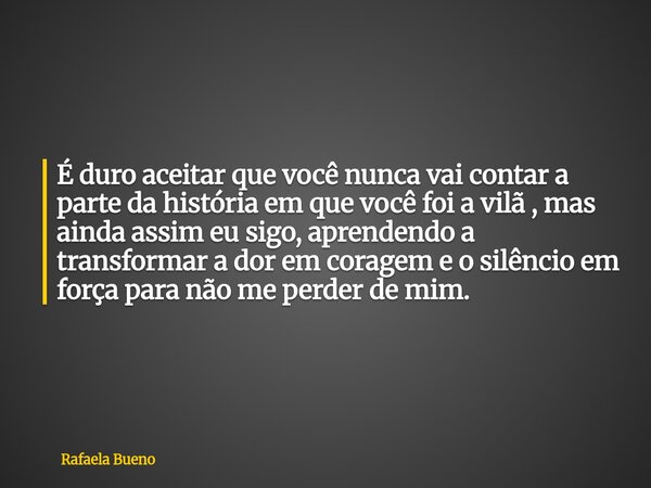 É duro aceitar que você nunca vai contar a parte da história em que você foi a vilã , mas ainda assim eu sigo, aprendendo a transformar a dor em coragem e o sil... Frase de Rafaela Bueno.