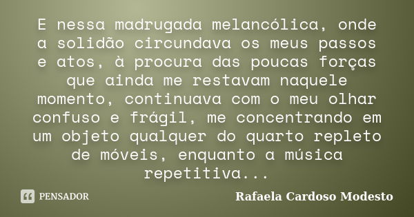 E nessa madrugada melancólica, onde a solidão circundava os meus passos e atos, à procura das poucas forças que ainda me restavam naquele momento, continuava co... Frase de Rafaela Cardoso Modesto.