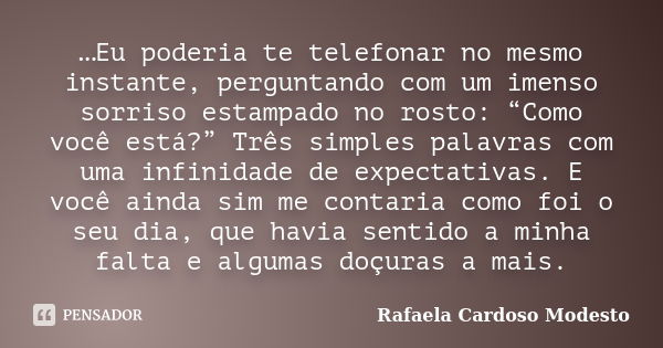 …Eu poderia te telefonar no mesmo instante, perguntando com um imenso sorriso estampado no rosto: “Como você está?” Três simples palavras com uma infinidade de ... Frase de Rafaela Cardoso Modesto.