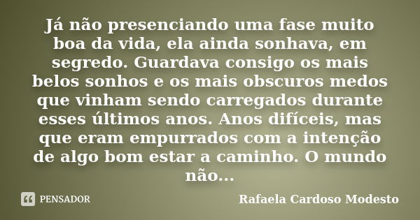 Já não presenciando uma fase muito boa da vida, ela ainda sonhava, em segredo. Guardava consigo os mais belos sonhos e os mais obscuros medos que vinham sendo c... Frase de Rafaela Cardoso Modesto.