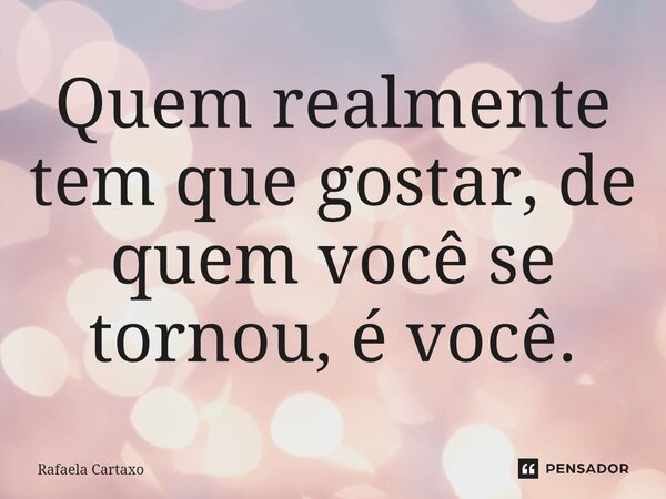 ⁠⁠Quem realmente tem que gostar, de quem você se tornou, é você.... Frase de Rafaela Cartaxo.