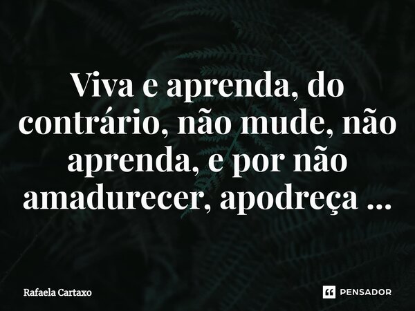 ⁠Viva e aprenda, do contrário, não mude, não aprenda, e por não amadurecer, apodreça ...... Frase de Rafaela Cartaxo.