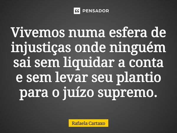 Vivemos numa esfera de injustiças onde ninguém sai sem liquidar a conta e sem levar seu plantio para o juízo supremo.... Frase de Rafaela Cartaxo.