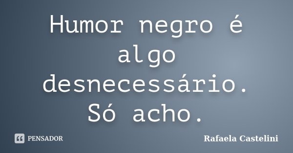 Humor negro é algo desnecessário. Só acho.... Frase de Rafaela Castelini.