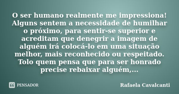 O ser humano realmente me impressiona! Alguns sentem a necessidade de humilhar o próximo, para sentir-se superior e acreditam que denegrir a imagem de alguém ir... Frase de Rafaela Cavalcanti.