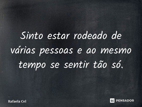 Sinto estar rodeado de várias pessoas e ao mesmo tempo se sentir tão só.... Frase de Rafaela Cel.