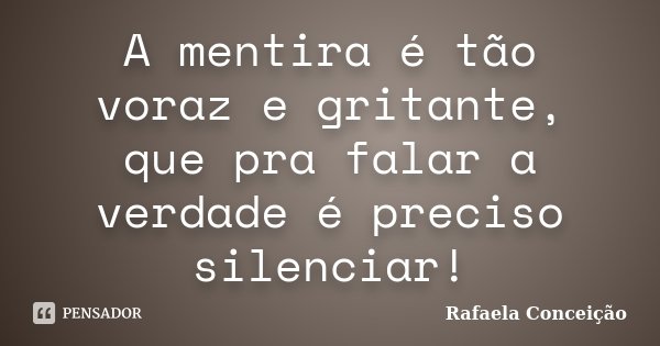 A mentira é tão voraz e gritante, que pra falar a verdade é preciso silenciar!... Frase de Rafaela Conceição.