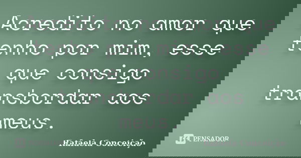 Acredito no amor que tenho por mim, esse que consigo transbordar aos meus.... Frase de Rafaela Conceição.