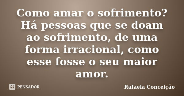 Como amar o sofrimento? Há pessoas que se doam ao sofrimento, de uma forma irracional, como esse fosse o seu maior amor.... Frase de Rafaela Conceição.