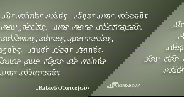 Da minha vida, faço uma missão. Do meu jeito, uma mera distração. Problemas,dores,aperreios, despejos, tudo isso tenho. Sou tão louca que faço da minha vida uma... Frase de Rafaela Conceição.