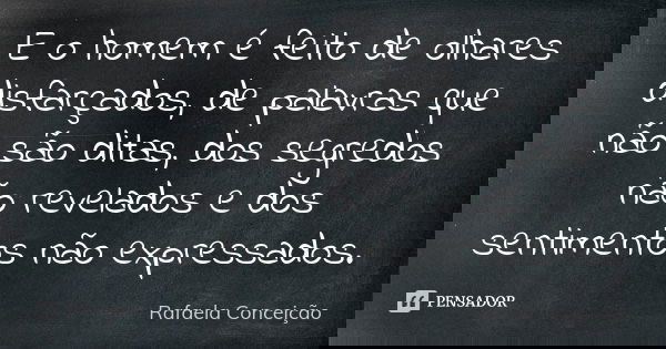 E o homem é feito de olhares disfarçados, de palavras que não são ditas, dos segredos não revelados e dos sentimentos não expressados.... Frase de Rafaela Conceição.