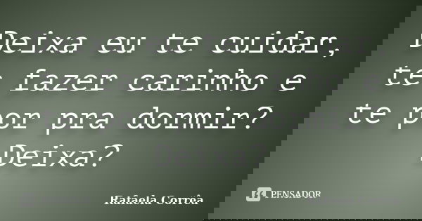 Deixa eu te cuidar, te fazer carinho e te por pra dormir? Deixa?... Frase de Rafaela Corrêa.