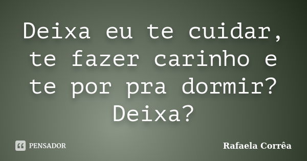 Deixa eu te cuidar, te fazer carinho e te por pra dormir? Deixa?... Frase de Rafaela Corrêa.