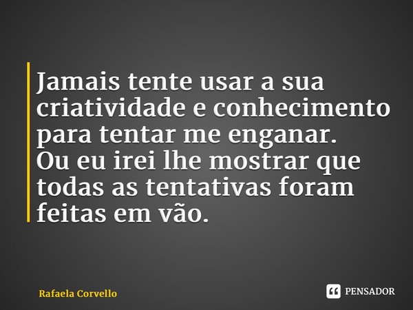 ⁠Jamais tente usar a sua criatividade e conhecimento para tentar me enganar. Ou eu irei lhe mostrar que todas as tentativas foram feitas em vão.... Frase de Rafaela Corvello.