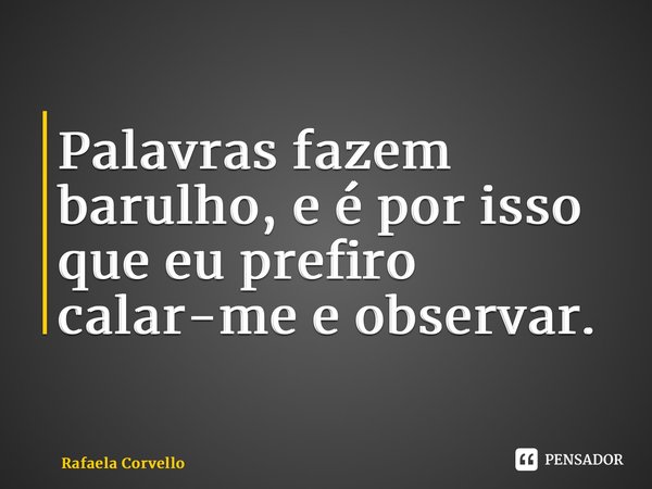 ⁠Palavras fazem barulho, e é por isso que eu prefiro calar-me e observar.... Frase de Rafaela Corvello.