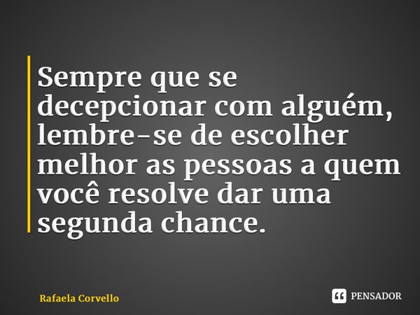 ⁠Sempre que se decepcionar com alguém, lembre-se de escolher melhor as pessoas a quem você resolve dar uma segunda chance.... Frase de Rafaela Corvello.