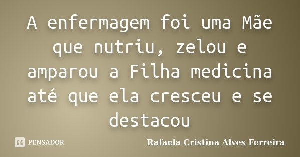 A enfermagem foi uma Mãe que nutriu, zelou e amparou a Filha medicina até que ela cresceu e se destacou... Frase de Rafaela Cristina Alves Ferreira.
