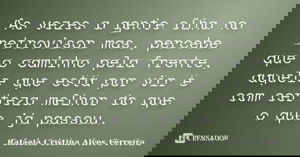 As vezes a gente olha no retrovisor mas, percebe que o caminho pela frente, aquele que está por vir é com certeza melhor do que o que já passou.... Frase de Rafaela Cristina Alves Ferreira.