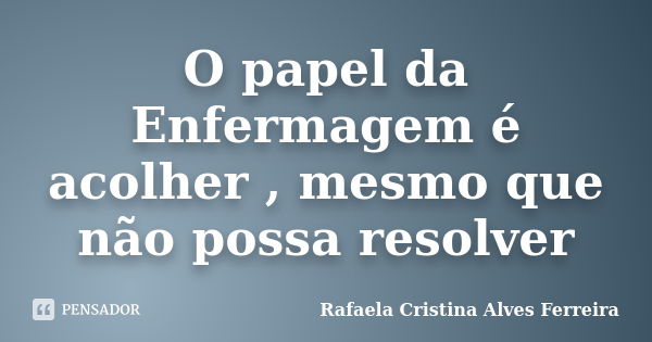 O papel da Enfermagem é acolher , mesmo que não possa resolver... Frase de Rafaela Cristina Alves Ferreira.