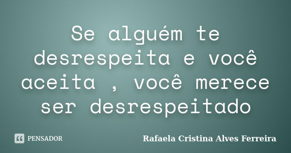 Se alguém te desrespeita e você aceita , você merece ser desrespeitado... Frase de Rafaela Cristina Alves Ferreira.