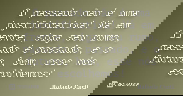 O passado não é uma justificativa! Vá em frente, siga seu rumo, passado é passado, e o futuro, bem, esse nós escolhemos!... Frase de Rafaela Curti.