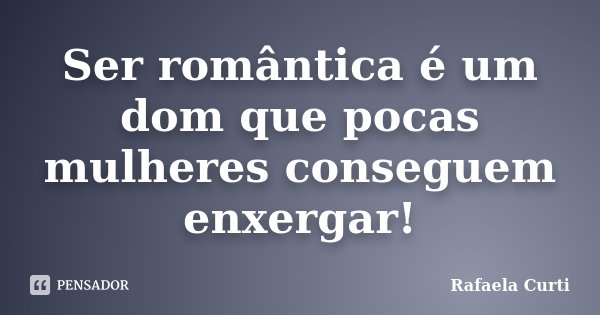 Ser romântica é um dom que pocas mulheres conseguem enxergar!... Frase de Rafaela Curti.