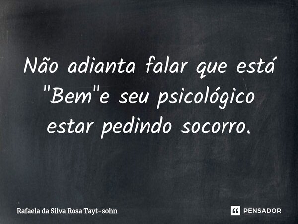 Não adianta falar que está "Bem"e seu psicológico estar pedindo socorro.⁠... Frase de Rafaela da Silva Rosa Tayt-sohn.