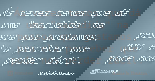 Ás vezes temos que dá uma "sacudida" na pessoa que gostamos, pra ela perceber que pode nos perder fácil.... Frase de Rafaela Dantas.