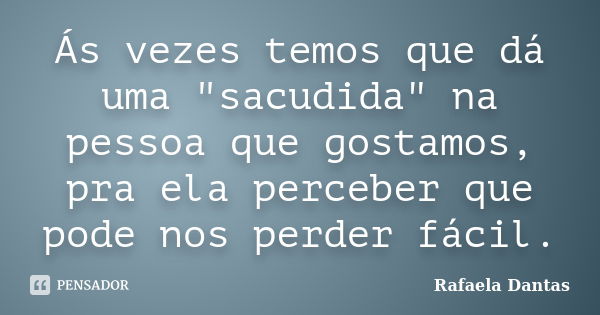 Ás vezes temos que dá uma "sacudida" na pessoa que gostamos, pra ela perceber que pode nos perder fácil.... Frase de Rafaela Dantas.