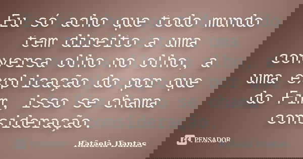 Eu só acho que todo mundo tem direito a uma conversa olho no olho, a uma explicação do por que do Fim, isso se chama consideração.... Frase de Rafaela Dantas.