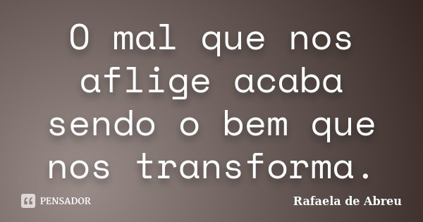 O mal que nos aflige acaba sendo o bem que nos transforma.... Frase de Rafaela de Abreu.
