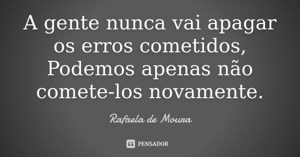A gente nunca vai apagar os erros cometidos, Podemos apenas não comete-los novamente.... Frase de Rafaela de Moura.