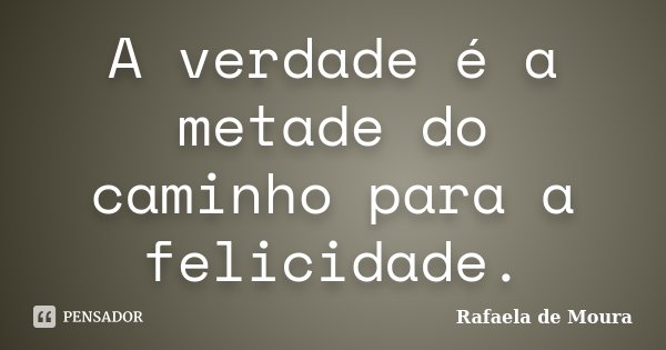 A verdade é a metade do caminho para a felicidade.... Frase de Rafaela de Moura.
