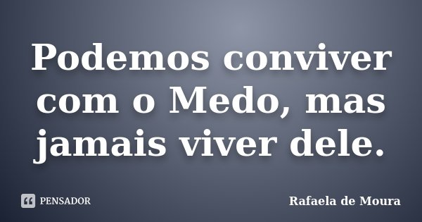 Podemos conviver com o Medo, mas jamais viver dele.... Frase de Rafaela de Moura.