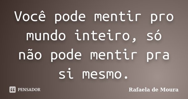 Você pode mentir pro mundo inteiro, só não pode mentir pra si mesmo.... Frase de Rafaela de Moura.